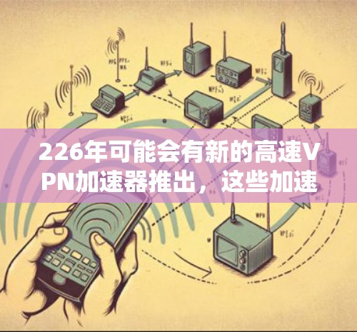226年可能会有新的高速VPN加速器推出,这些加速器可能会结合更多先进的技术,如人工智能、增强的加密技术以及更高的网络连接速度。以下是这些加速器的可能免费体验 226年可能会有新的高速VPN加速器推出,这些加速器可能会结合更多先进的技术,如人工智能、增强的加密技术以及更高的网络连接速度。以下是这些加速器的可能免费体验