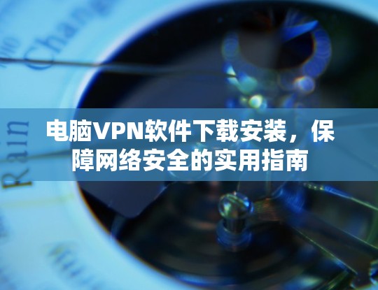 电脑VPN软件下载安装,保障网络安全的实用指南 电脑VPN软件下载安装,保障网络安全的实用指南
