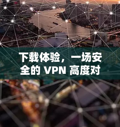 下载体验,一场安全的 VPN 高度对决 下载体验,一场安全的 VPN 高度对决