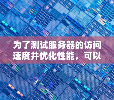 为了测试服务器的访问速度并优化性能,可以按照以下步骤操作 为了测试服务器的访问速度并优化性能,可以按照以下步骤操作