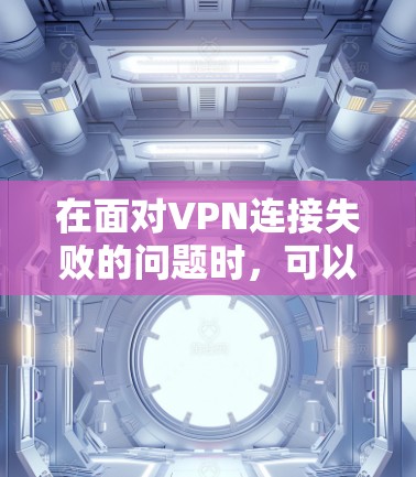在面对VPN连接失败的问题时,可以按照以下步骤进行处理 在面对VPN连接失败的问题时,可以按照以下步骤进行处理