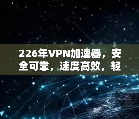 226年VPN加速器,安全可靠,速度高效,轻松搞定云连接 226年VPN加速器,安全可靠,速度高效,轻松搞定云连接
