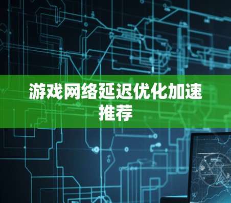 游戏网络延迟优化加速推荐 游戏网络延迟优化加速推荐