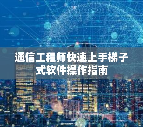 通信工程师快速上手梯子式软件操作指南 通信工程师快速上手梯子式软件操作指南