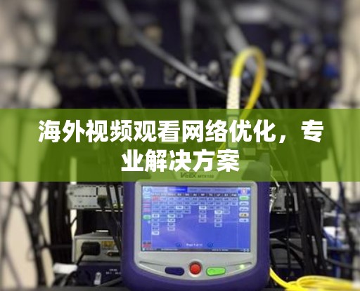 海外视频观看网络优化,专业解决方案 海外视频观看网络优化,专业解决方案