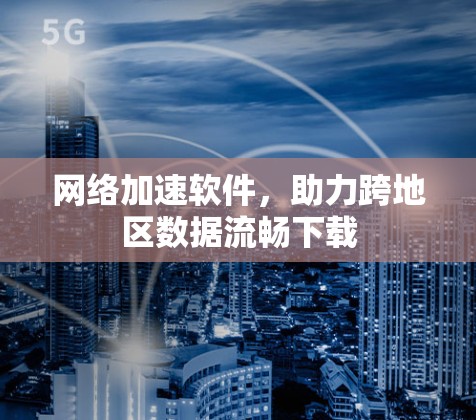 网络加速软件,助力跨地区数据流畅下载 网络加速软件,助力跨地区数据流畅下载