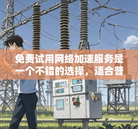 免费试用网络加速服务是一个不错的选择,适合普通用户初步体验和优化网络连接。虽然它没有专业级的功能,但提供了一定的试用体验,帮助用户了解其基本功能。以下是对该服务的详细总结 免费试用网络加速服务是一个不错的选择,适合普通用户初步体验和优化网络连接。虽然它没有专业级的功能,但提供了一定的试用体验,帮助用户了解其基本功能。以下是对该服务的详细总结
