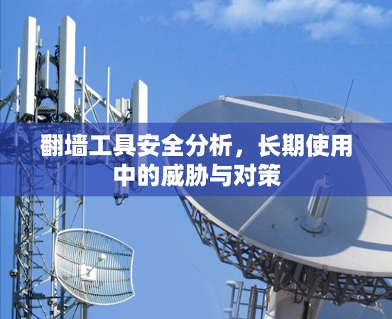 翻墙工具安全分析,长期使用中的威胁与对策 翻墙工具安全分析,长期使用中的威胁与对策