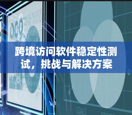 跨境访问软件稳定性测试,挑战与解决方案 跨境访问软件稳定性测试,挑战与解决方案