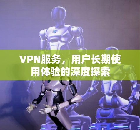 VPN服务,用户长期使用体验的深度探索 VPN服务,用户长期使用体验的深度探索