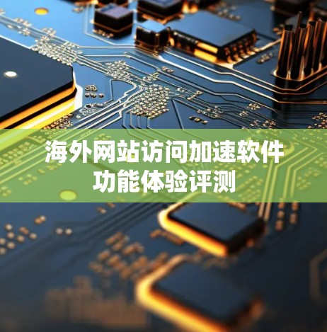 海外网站访问加速软件功能体验评测 海外网站访问加速软件功能体验评测