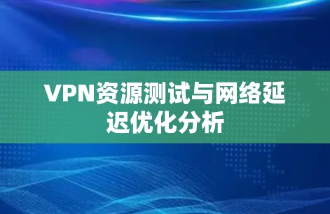 VPN资源测试与网络延迟优化分析 VPN资源测试与网络延迟优化分析