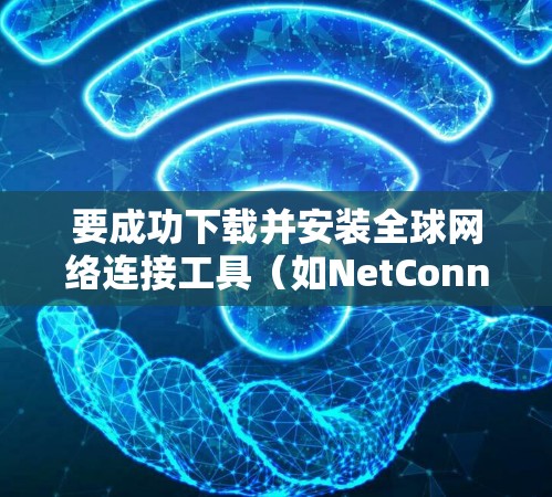 要成功下载并安装全球网络连接工具(如NetConnect)可以按照以下步骤进行 要成功下载并安装全球网络连接工具(如NetConnect)可以按照以下步骤进行