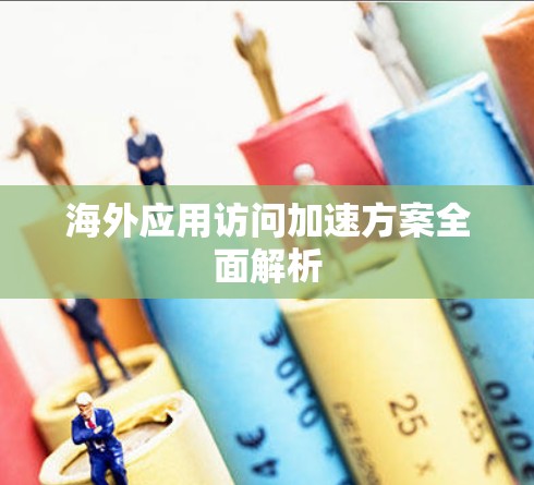 海外应用访问加速方案全面解析 海外应用访问加速方案全面解析