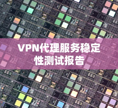 VPN代理服务稳定性测试报告 VPN代理服务稳定性测试报告