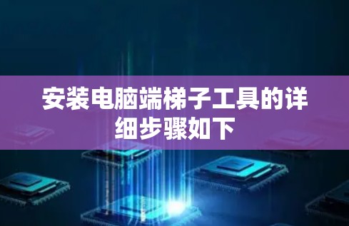 安装电脑端梯子工具的详细步骤如下 安装电脑端梯子工具的详细步骤如下