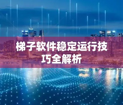 梯子软件稳定运行技巧全解析 梯子软件稳定运行技巧全解析