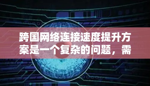 跨国网络连接速度提升方案是一个复杂的问题,需要从多个方面进行考虑,包括技术、设备、安全和成本等方面。以下是针对跨国网络连接速度提升的方案 跨国网络连接速度提升方案是一个复杂的问题,需要从多个方面进行考虑,包括技术、设备、安全和成本等方面。以下是针对跨国网络连接速度提升的方案