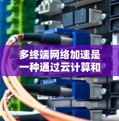 多终端网络加速是一种通过云计算和硬件设备优化多终端网络连接的技术,旨在提高设备之间的连接速度和处理效率。以下是详细的解决方案介绍 多终端网络加速是一种通过云计算和硬件设备优化多终端网络连接的技术,旨在提高设备之间的连接速度和处理效率。以下是详细的解决方案介绍