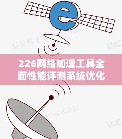226网络加速工具全面性能评测系统优化 226网络加速工具全面性能评测系统优化