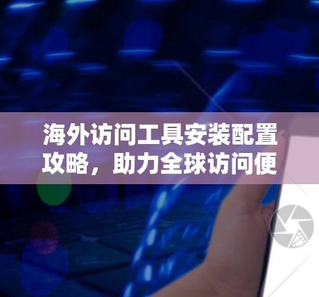 海外访问工具安装配置攻略,助力全球访问便捷化 海外访问工具安装配置攻略,助力全球访问便捷化
