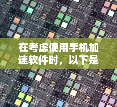 在考虑使用手机加速软件时,以下是一个结构化且全面的总结和推荐 在考虑使用手机加速软件时,以下是一个结构化且全面的总结和推荐