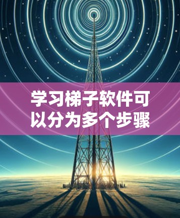 学习梯子软件可以分为多个步骤,从基本操作到高级功能,逐步进行即可掌握。以下是一个快速入门的指南 学习梯子软件可以分为多个步骤,从基本操作到高级功能,逐步进行即可掌握。以下是一个快速入门的指南