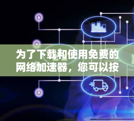为了下载和使用免费的网络加速器,您可以按照以下步骤进行 为了下载和使用免费的网络加速器,您可以按照以下步骤进行