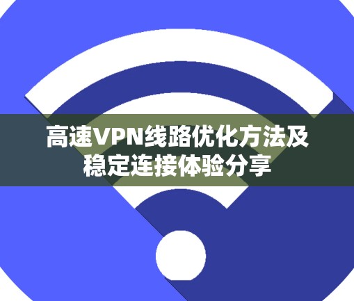 高速VPN线路优化方法及稳定连接体验分享 高速VPN线路优化方法及稳定连接体验分享