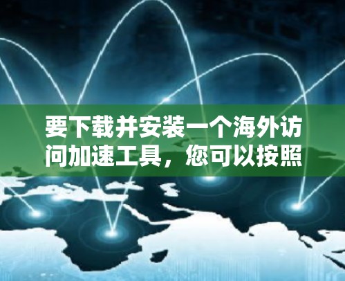 要下载并安装一个海外访问加速工具，您可以按照以下步骤进行