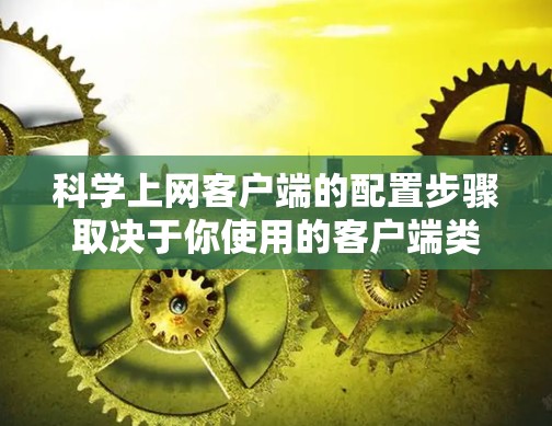 科学上网客户端的配置步骤取决于你使用的客户端类型。以下是一个通用的配置指南,适用于大多数科学计算客户端 科学上网客户端的配置步骤取决于你使用的客户端类型。以下是一个通用的配置指南,适用于大多数科学计算客户端