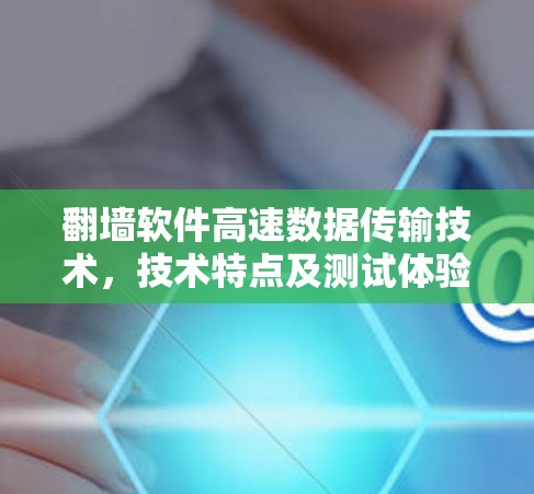 翻墙软件高速数据传输技术,技术特点及测试体验 翻墙软件高速数据传输技术,技术特点及测试体验