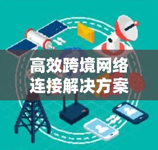 高效跨境网络连接解决方案,覆盖全球,提升网络质量 高效跨境网络连接解决方案,覆盖全球,提升网络质量