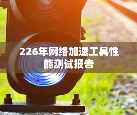 226年网络加速工具性能测试报告 226年网络加速工具性能测试报告