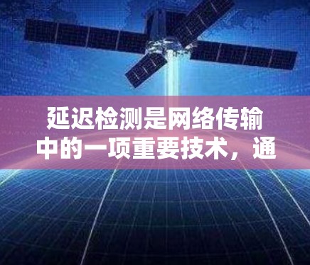 延迟检测是网络传输中的一项重要技术,通过检测和优化数据传输延迟以提高网络性能。以下是对延迟检测技巧的详细分析 延迟检测是网络传输中的一项重要技术,通过检测和优化数据传输延迟以提高网络性能。以下是对延迟检测技巧的详细分析