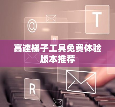 高速梯子工具免费体验版本推荐 高速梯子工具免费体验版本推荐