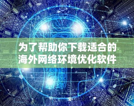 为了帮助你下载适合的海外网络环境优化软件，以下是一些关键点的总结