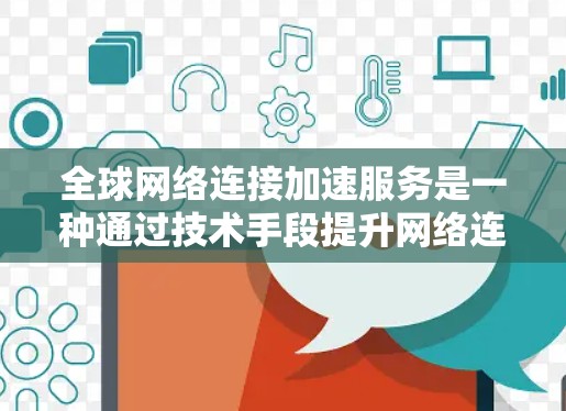 全球网络连接加速服务是一种通过技术手段提升网络连接速度的工具，广泛应用于移动互联网、社交媒体、电子商务等多个领域。以下是对该服务的详细介绍