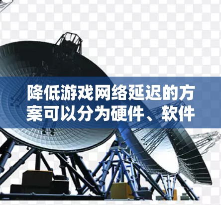 降低游戏网络延迟的方案可以分为硬件、软件和网络设置三大部分进行优化