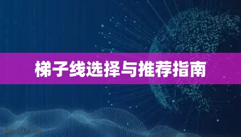梯子线选择与推荐指南 梯子线选择与推荐指南
