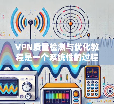 VPN质量检测与优化教程是一个系统性的过程，涵盖多个方面，从结构设计到性能优化、安全检测和自动化测试，每个环节都需要深入学习和实践。以下是对该教程的分步说明