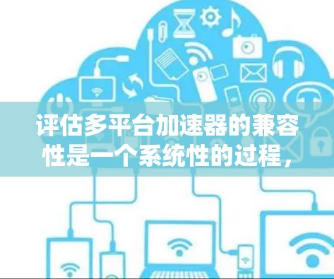 评估多平台加速器的兼容性是一个系统性的过程，涉及多个方面的考虑。以下是一个详细且有条理的评估步骤
