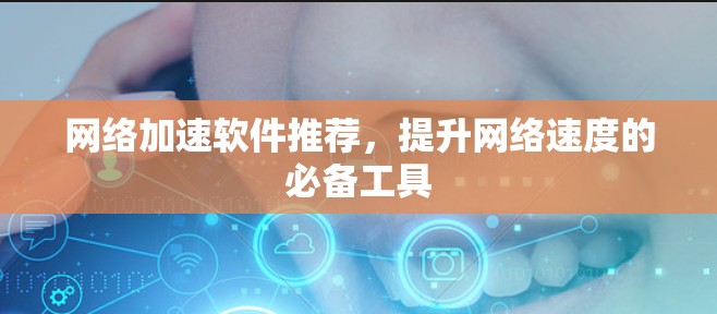 网络加速软件推荐,提升网络速度的必备工具 网络加速软件推荐,提升网络速度的必备工具