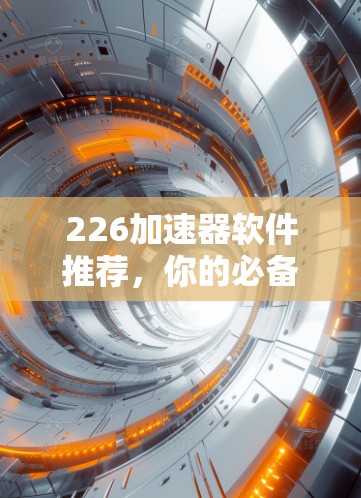 226加速器软件推荐,你的必备工具 226加速器软件推荐,你的必备工具