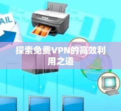 探索免费VPN的高效利用之道 探索免费VPN的高效利用之道