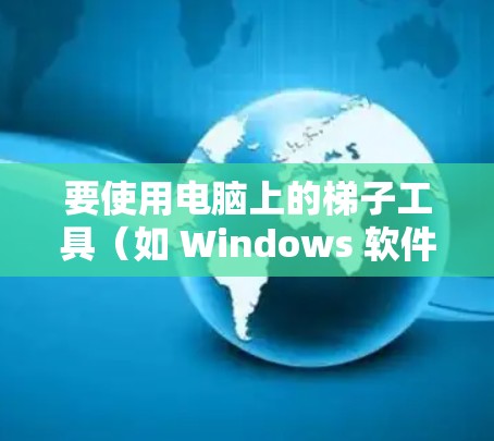 要使用电脑上的梯子工具(如 Windows 软件)连接设备,可以按照以下步骤进行 要使用电脑上的梯子工具(如 Windows 软件)连接设备,可以按照以下步骤进行