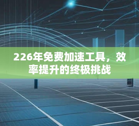 226年免费加速工具,效率提升的终极挑战 226年免费加速工具,效率提升的终极挑战