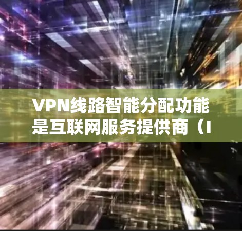 VPN线路智能分配功能是互联网服务提供商（ISP）在为用户提供VPN服务时自动进行流量分配的关键环节。以下是该功能的解析