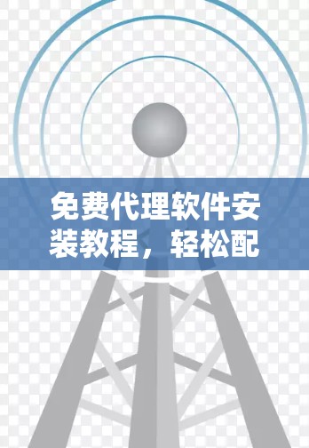 免费代理软件安装教程,轻松配置,告别代理费 免费代理软件安装教程,轻松配置,告别代理费