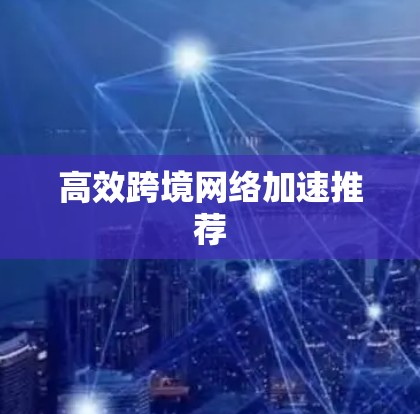 高效跨境网络加速推荐 高效跨境网络加速推荐